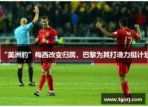 “美洲豹”梅西改变归属，巴黎为其打造力挺计划